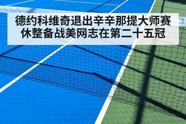德约科维奇退出辛辛那提大师赛休整备战美网志在第二十五冠