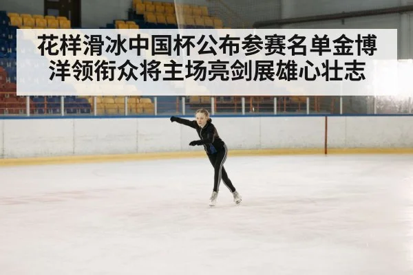 花样滑冰中国杯公布参赛名单金博洋领衔众将主场亮剑展雄心壮志
