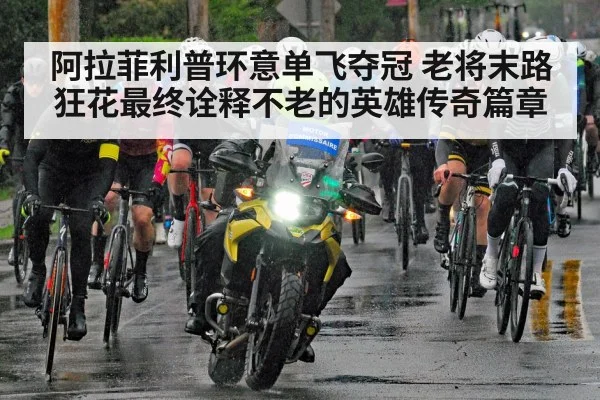 阿拉菲利普环意单飞夺冠 老将末路狂花最终诠释不老的英雄传奇篇章