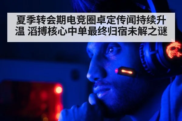 夏季转会期电竞圈卓定传闻持续升温 滔搏核心中单最终归宿未解之谜