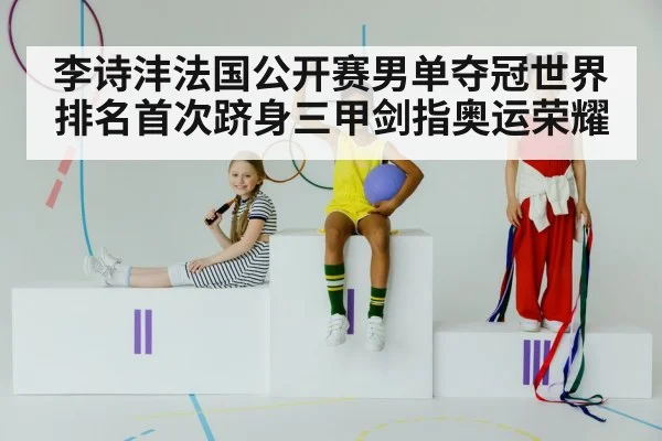 李诗沣法国公开赛男单夺冠世界排名首次跻身三甲剑指奥运荣耀
