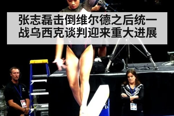 张志磊击倒维尔德之后统一战乌西克谈判迎来重大进展