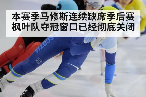 本赛季马修斯连续缺席季后赛 枫叶队夺冠窗口已经彻底关闭