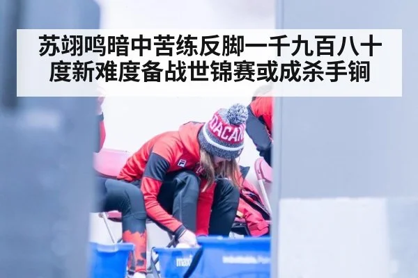 苏翊鸣暗中苦练反脚一千九百八十度新难度备战世锦赛或成杀手锏