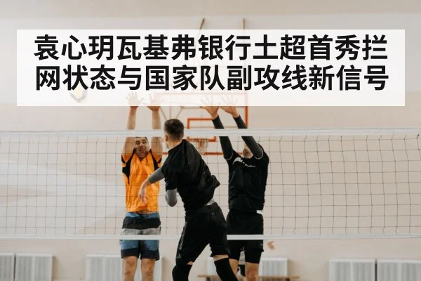 袁心玥瓦基弗银行土超首秀拦网状态与国家队副攻线新信号